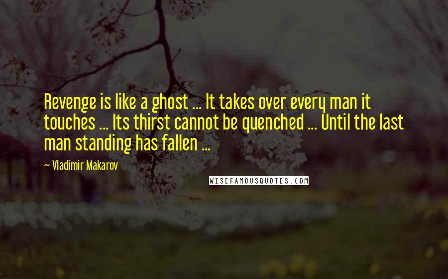 Vladimir Makarov Quotes: Revenge is like a ghost ... It takes over every man it touches ... Its thirst cannot be quenched ... Until the last man standing has fallen ...