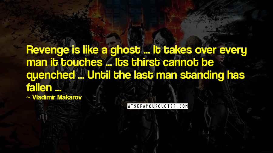 Vladimir Makarov Quotes: Revenge is like a ghost ... It takes over every man it touches ... Its thirst cannot be quenched ... Until the last man standing has fallen ...