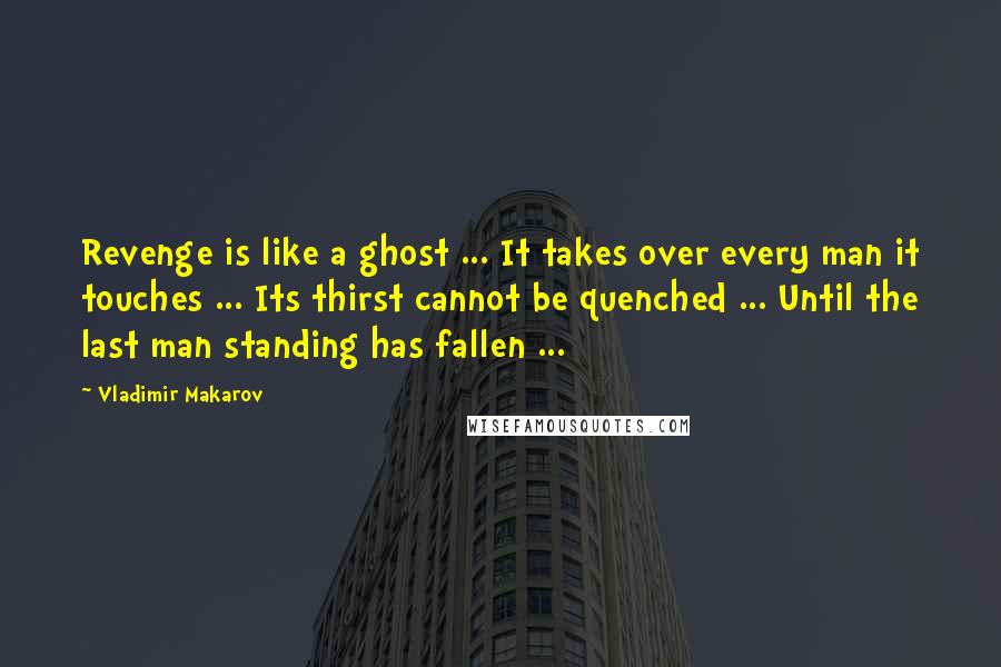 Vladimir Makarov Quotes: Revenge is like a ghost ... It takes over every man it touches ... Its thirst cannot be quenched ... Until the last man standing has fallen ...