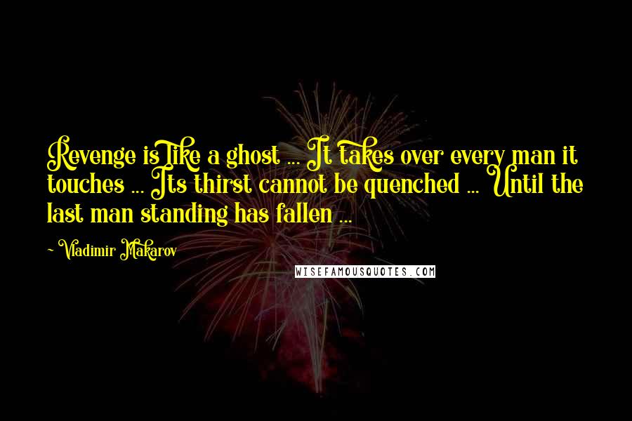 Vladimir Makarov Quotes: Revenge is like a ghost ... It takes over every man it touches ... Its thirst cannot be quenched ... Until the last man standing has fallen ...