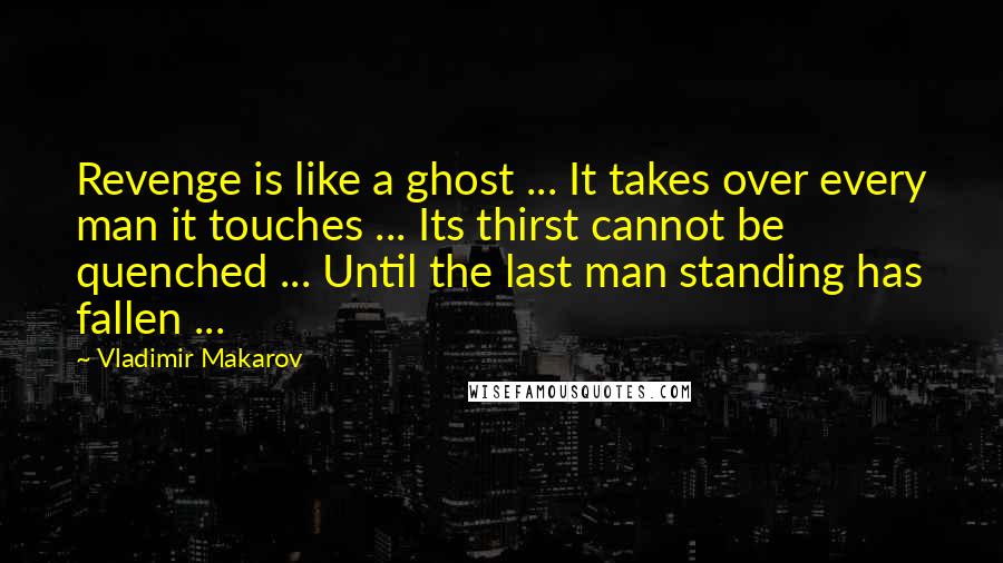 Vladimir Makarov Quotes: Revenge is like a ghost ... It takes over every man it touches ... Its thirst cannot be quenched ... Until the last man standing has fallen ...