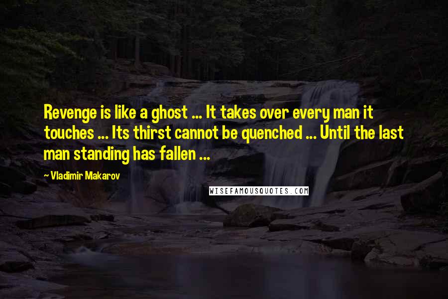 Vladimir Makarov Quotes: Revenge is like a ghost ... It takes over every man it touches ... Its thirst cannot be quenched ... Until the last man standing has fallen ...