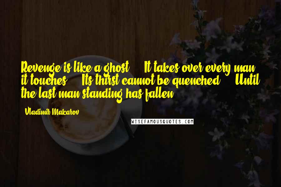 Vladimir Makarov Quotes: Revenge is like a ghost ... It takes over every man it touches ... Its thirst cannot be quenched ... Until the last man standing has fallen ...