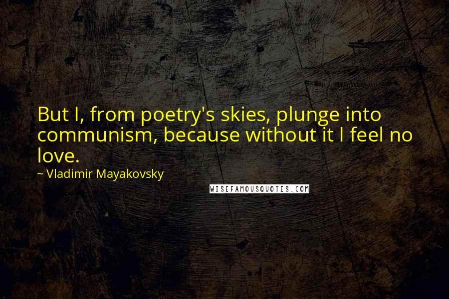 Vladimir Mayakovsky Quotes: But I, from poetry's skies, plunge into communism, because without it I feel no love.