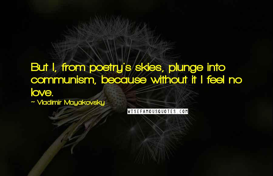 Vladimir Mayakovsky Quotes: But I, from poetry's skies, plunge into communism, because without it I feel no love.