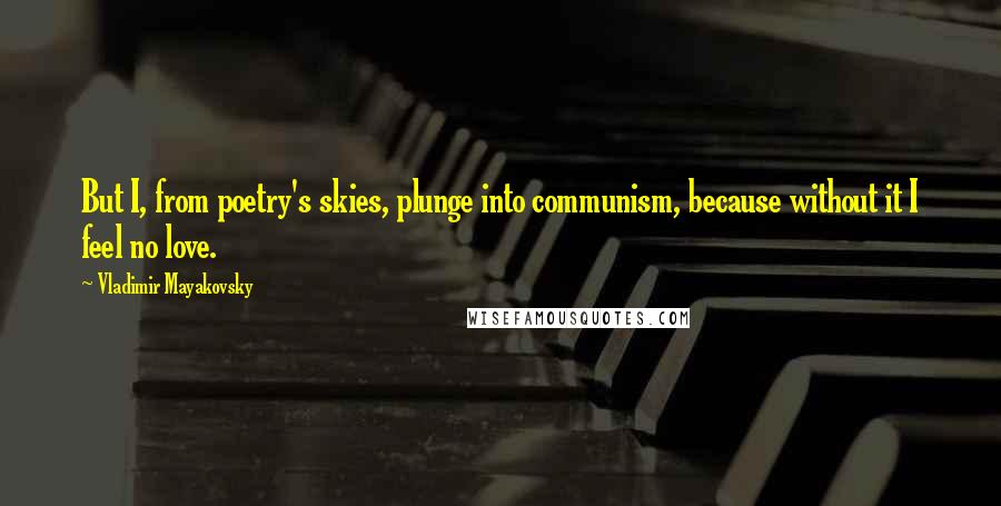 Vladimir Mayakovsky Quotes: But I, from poetry's skies, plunge into communism, because without it I feel no love.