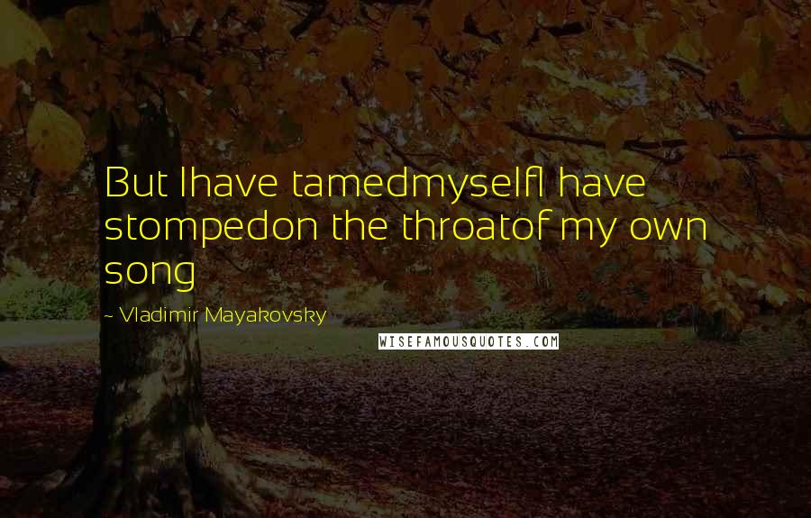 Vladimir Mayakovsky Quotes: But Ihave tamedmyselfI have stompedon the throatof my own song