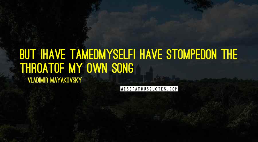 Vladimir Mayakovsky Quotes: But Ihave tamedmyselfI have stompedon the throatof my own song