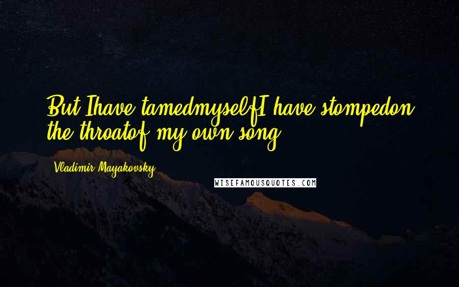 Vladimir Mayakovsky Quotes: But Ihave tamedmyselfI have stompedon the throatof my own song