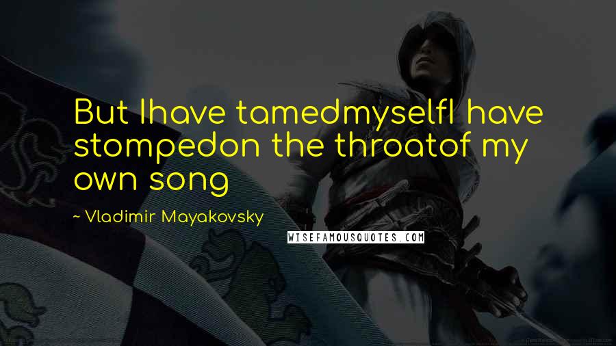 Vladimir Mayakovsky Quotes: But Ihave tamedmyselfI have stompedon the throatof my own song