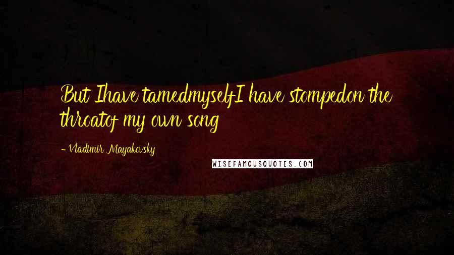 Vladimir Mayakovsky Quotes: But Ihave tamedmyselfI have stompedon the throatof my own song