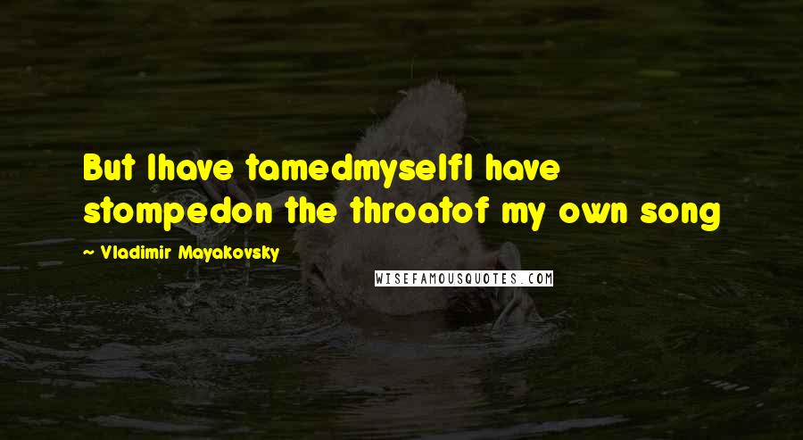 Vladimir Mayakovsky Quotes: But Ihave tamedmyselfI have stompedon the throatof my own song