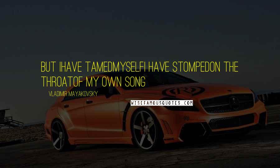 Vladimir Mayakovsky Quotes: But Ihave tamedmyselfI have stompedon the throatof my own song