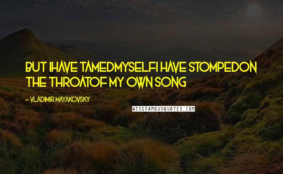 Vladimir Mayakovsky Quotes: But Ihave tamedmyselfI have stompedon the throatof my own song