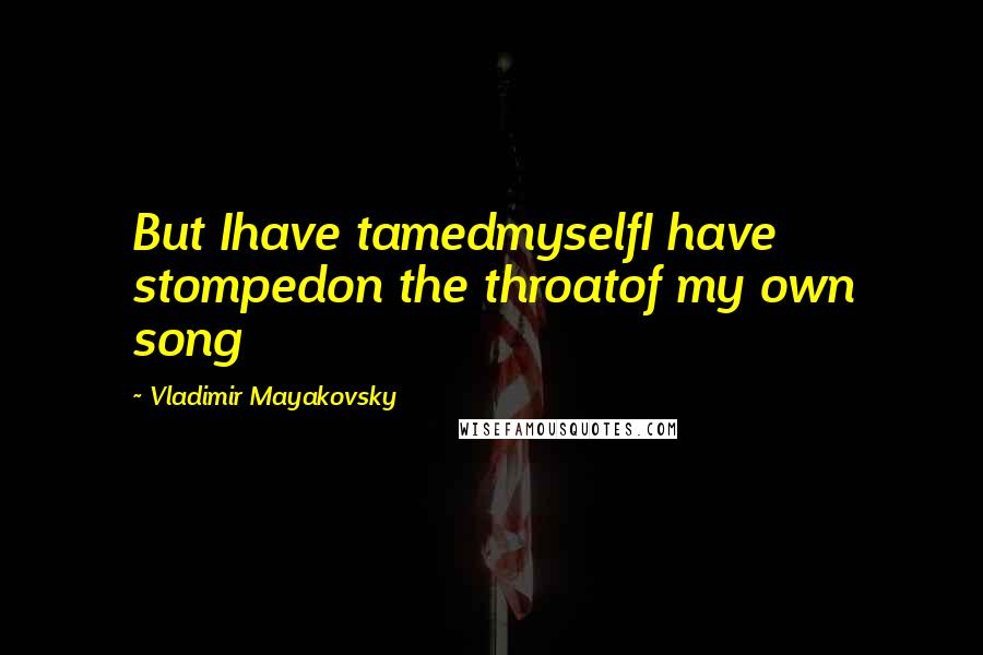 Vladimir Mayakovsky Quotes: But Ihave tamedmyselfI have stompedon the throatof my own song