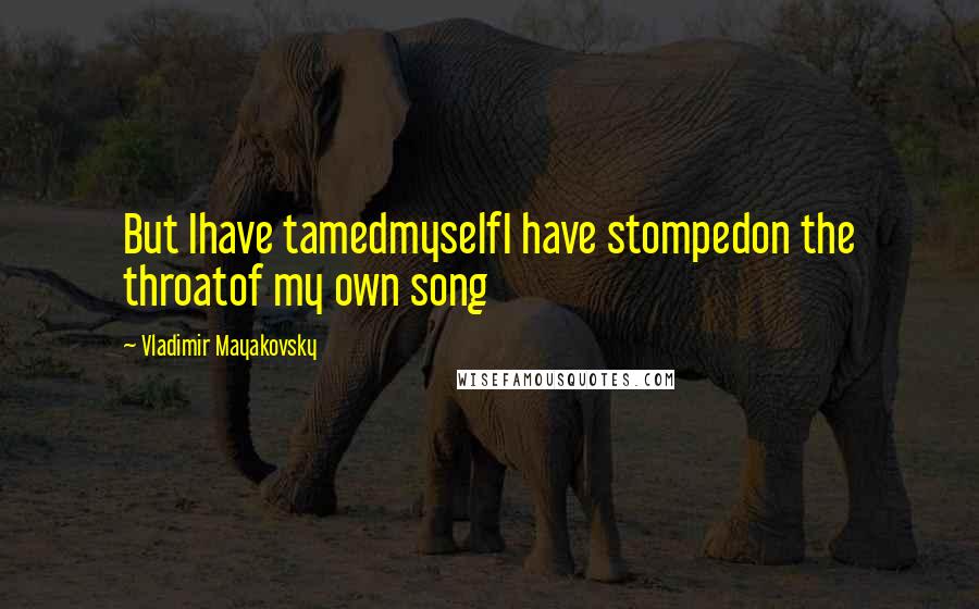 Vladimir Mayakovsky Quotes: But Ihave tamedmyselfI have stompedon the throatof my own song