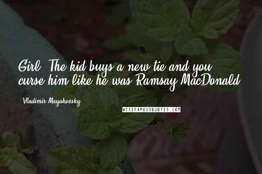 Vladimir Mayakovsky Quotes: Girl: The kid buys a new tie and you curse him like he was Ramsay MacDonald.