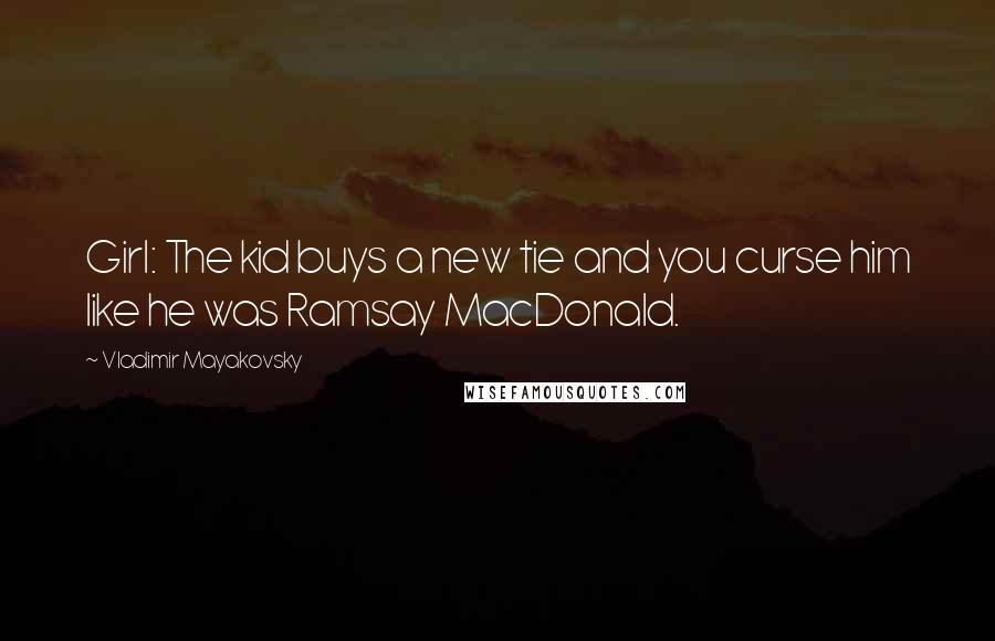 Vladimir Mayakovsky Quotes: Girl: The kid buys a new tie and you curse him like he was Ramsay MacDonald.