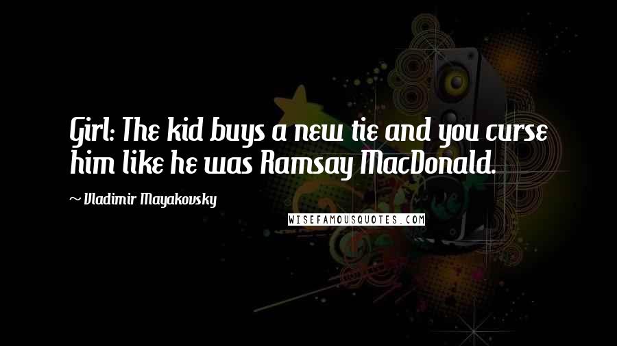 Vladimir Mayakovsky Quotes: Girl: The kid buys a new tie and you curse him like he was Ramsay MacDonald.