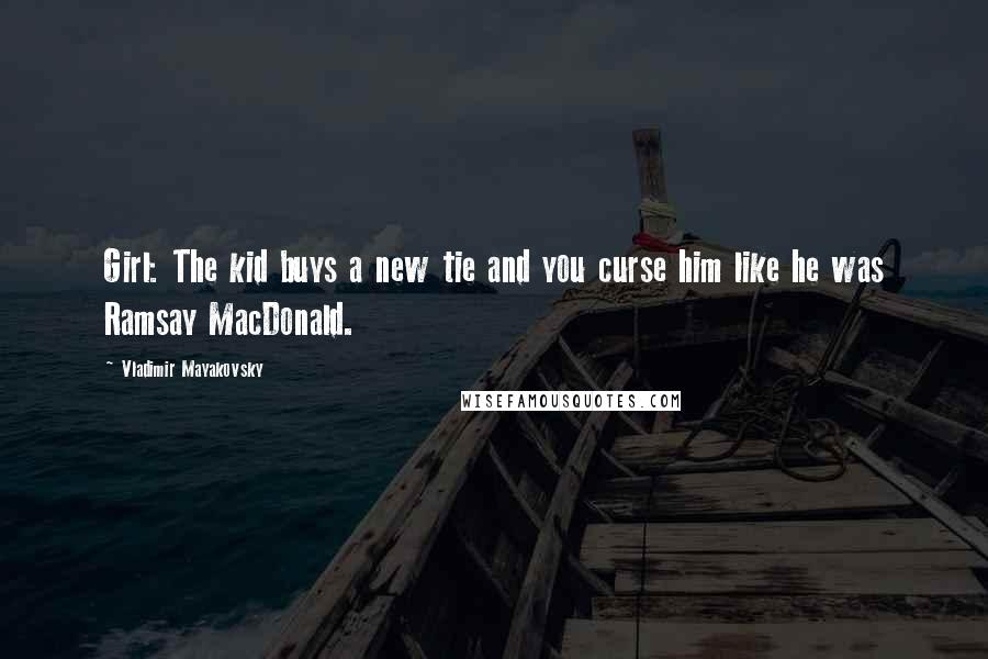 Vladimir Mayakovsky Quotes: Girl: The kid buys a new tie and you curse him like he was Ramsay MacDonald.