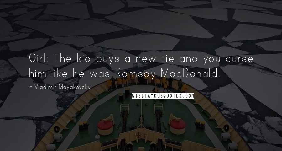 Vladimir Mayakovsky Quotes: Girl: The kid buys a new tie and you curse him like he was Ramsay MacDonald.