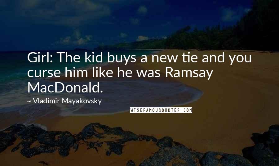 Vladimir Mayakovsky Quotes: Girl: The kid buys a new tie and you curse him like he was Ramsay MacDonald.