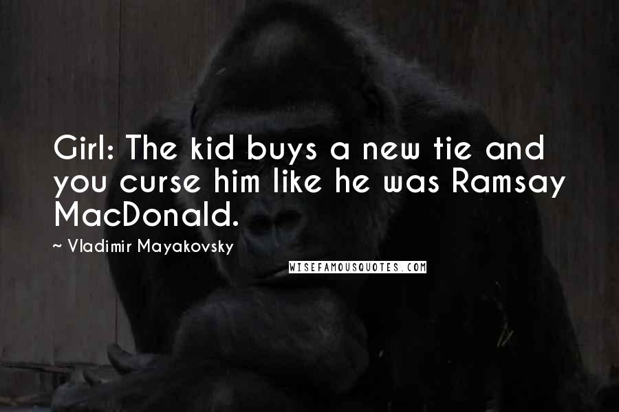 Vladimir Mayakovsky Quotes: Girl: The kid buys a new tie and you curse him like he was Ramsay MacDonald.