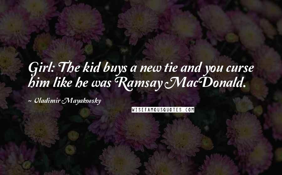 Vladimir Mayakovsky Quotes: Girl: The kid buys a new tie and you curse him like he was Ramsay MacDonald.