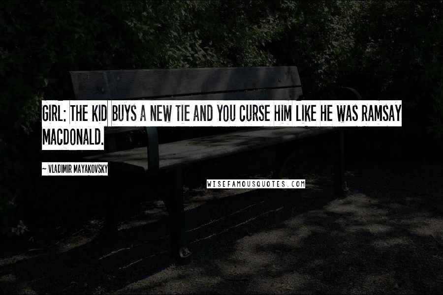 Vladimir Mayakovsky Quotes: Girl: The kid buys a new tie and you curse him like he was Ramsay MacDonald.