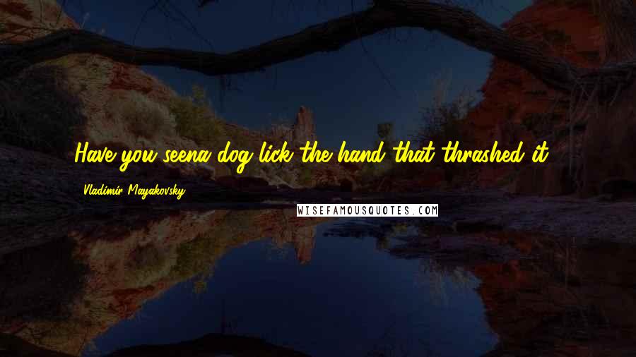 Vladimir Mayakovsky Quotes: Have you seena dog lick the hand that thrashed it?!