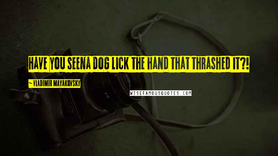 Vladimir Mayakovsky Quotes: Have you seena dog lick the hand that thrashed it?!