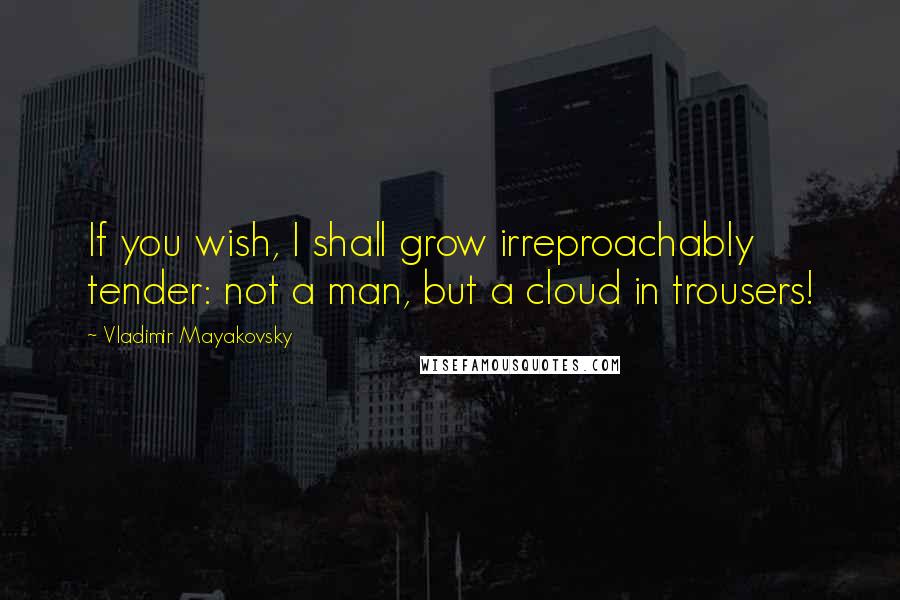 Vladimir Mayakovsky Quotes: If you wish, I shall grow irreproachably tender: not a man, but a cloud in trousers!
