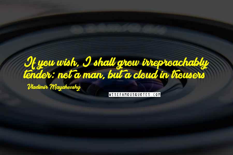 Vladimir Mayakovsky Quotes: If you wish, I shall grow irreproachably tender: not a man, but a cloud in trousers!