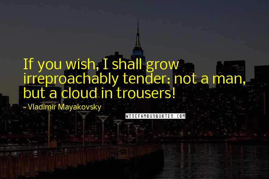 Vladimir Mayakovsky Quotes: If you wish, I shall grow irreproachably tender: not a man, but a cloud in trousers!