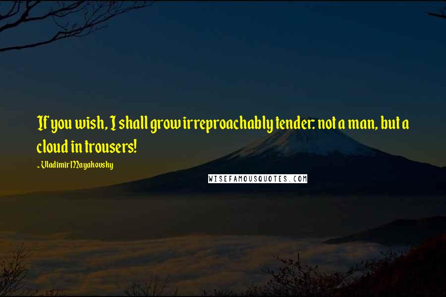 Vladimir Mayakovsky Quotes: If you wish, I shall grow irreproachably tender: not a man, but a cloud in trousers!