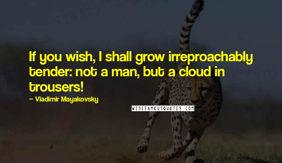 Vladimir Mayakovsky Quotes: If you wish, I shall grow irreproachably tender: not a man, but a cloud in trousers!