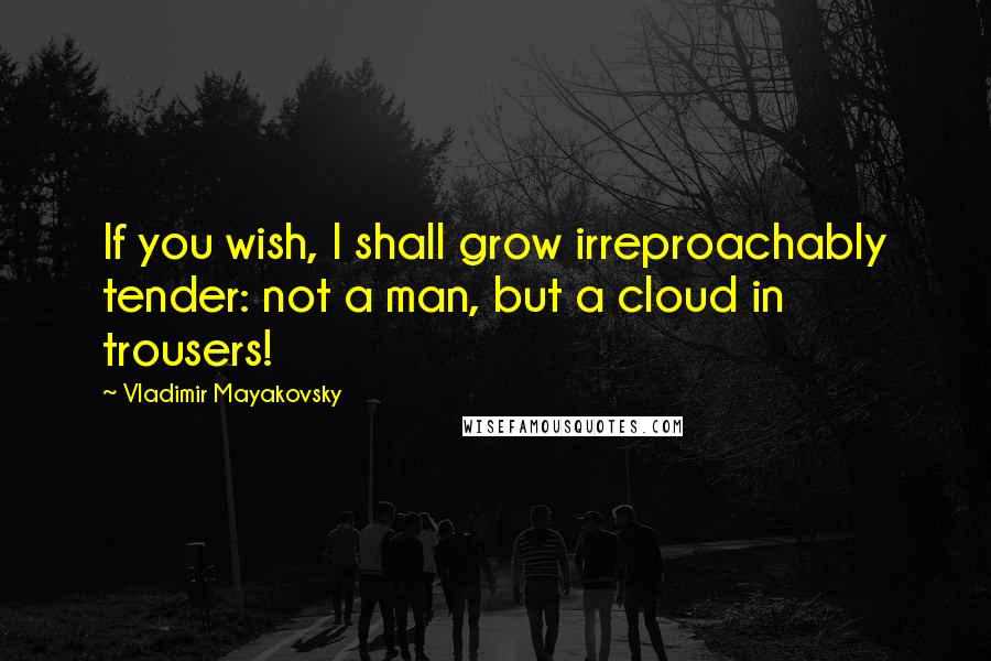 Vladimir Mayakovsky Quotes: If you wish, I shall grow irreproachably tender: not a man, but a cloud in trousers!