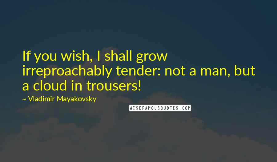 Vladimir Mayakovsky Quotes: If you wish, I shall grow irreproachably tender: not a man, but a cloud in trousers!