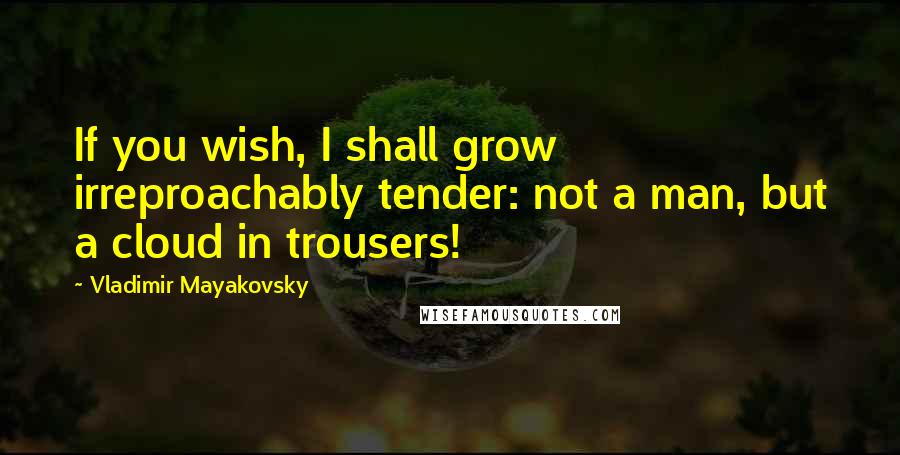 Vladimir Mayakovsky Quotes: If you wish, I shall grow irreproachably tender: not a man, but a cloud in trousers!