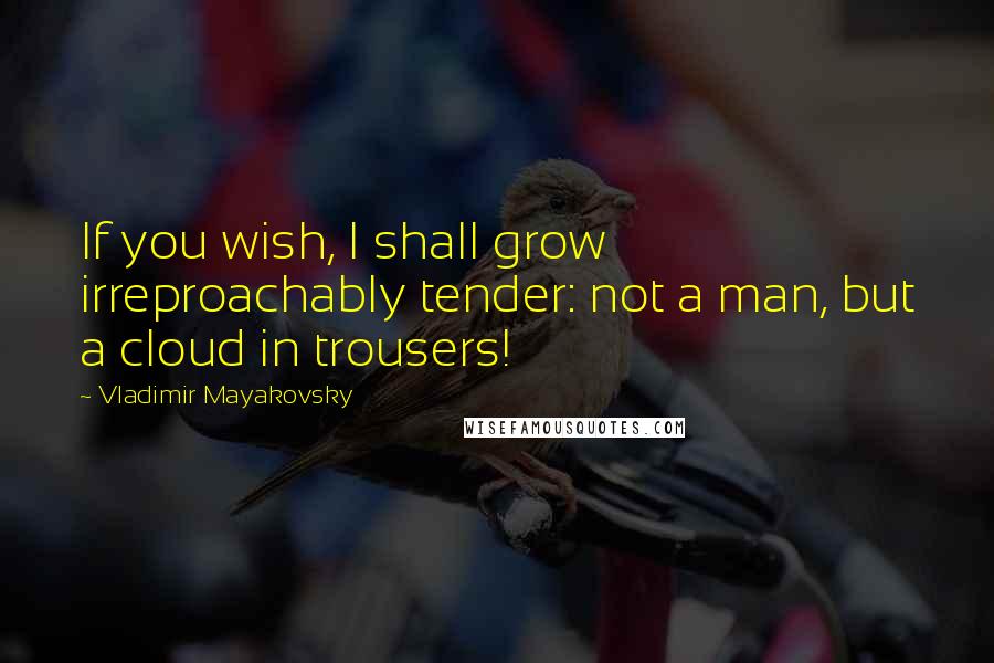 Vladimir Mayakovsky Quotes: If you wish, I shall grow irreproachably tender: not a man, but a cloud in trousers!