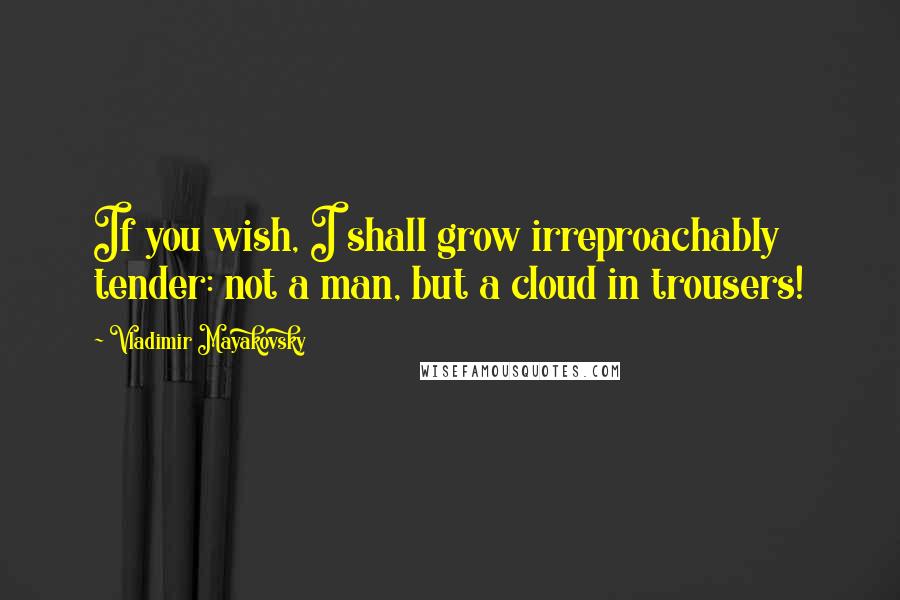 Vladimir Mayakovsky Quotes: If you wish, I shall grow irreproachably tender: not a man, but a cloud in trousers!