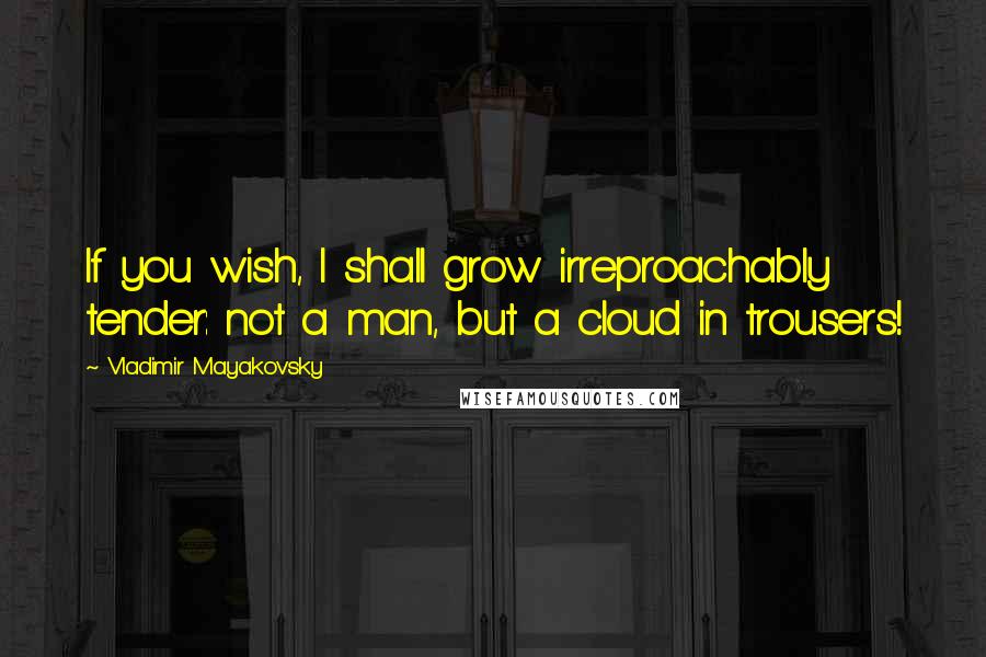Vladimir Mayakovsky Quotes: If you wish, I shall grow irreproachably tender: not a man, but a cloud in trousers!