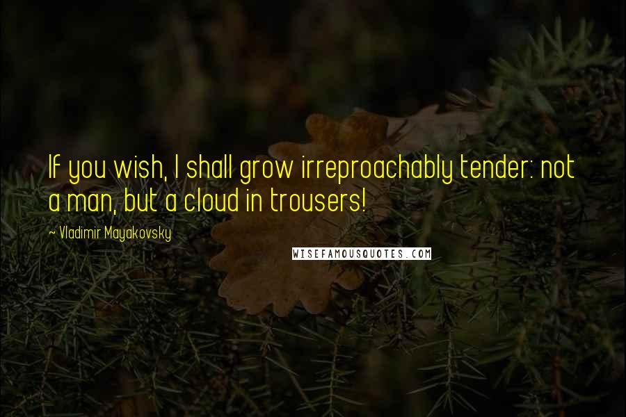 Vladimir Mayakovsky Quotes: If you wish, I shall grow irreproachably tender: not a man, but a cloud in trousers!
