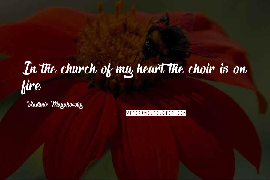 Vladimir Mayakovsky Quotes: In the church of my heart the choir is on fire