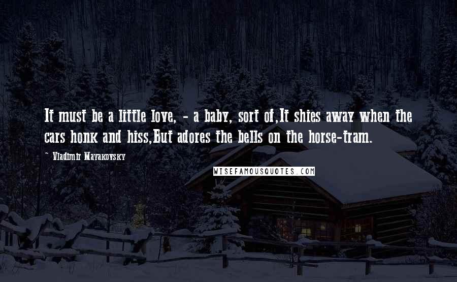 Vladimir Mayakovsky Quotes: It must be a little love, - a baby, sort of,It shies away when the cars honk and hiss,But adores the bells on the horse-tram.