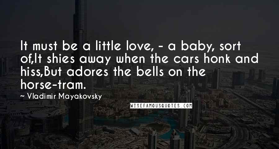 Vladimir Mayakovsky Quotes: It must be a little love, - a baby, sort of,It shies away when the cars honk and hiss,But adores the bells on the horse-tram.