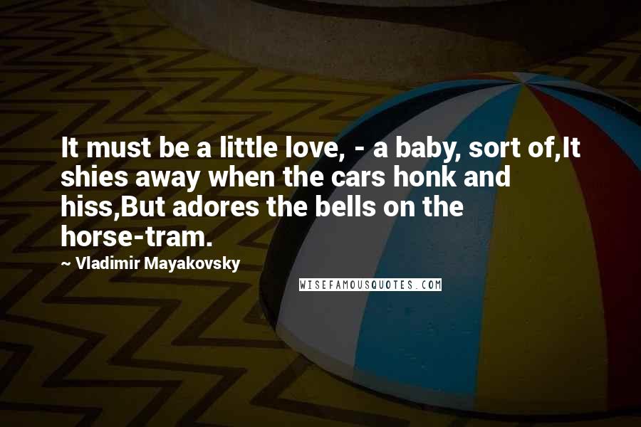 Vladimir Mayakovsky Quotes: It must be a little love, - a baby, sort of,It shies away when the cars honk and hiss,But adores the bells on the horse-tram.