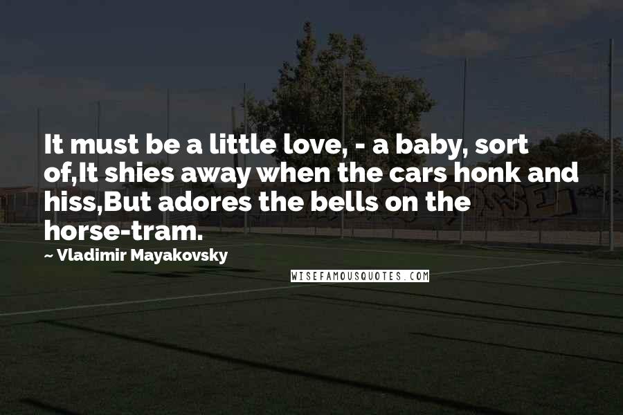 Vladimir Mayakovsky Quotes: It must be a little love, - a baby, sort of,It shies away when the cars honk and hiss,But adores the bells on the horse-tram.