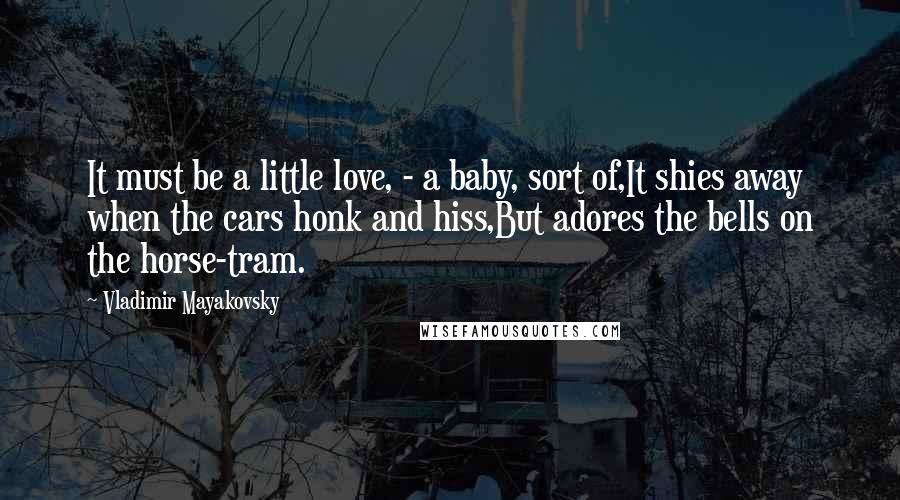 Vladimir Mayakovsky Quotes: It must be a little love, - a baby, sort of,It shies away when the cars honk and hiss,But adores the bells on the horse-tram.