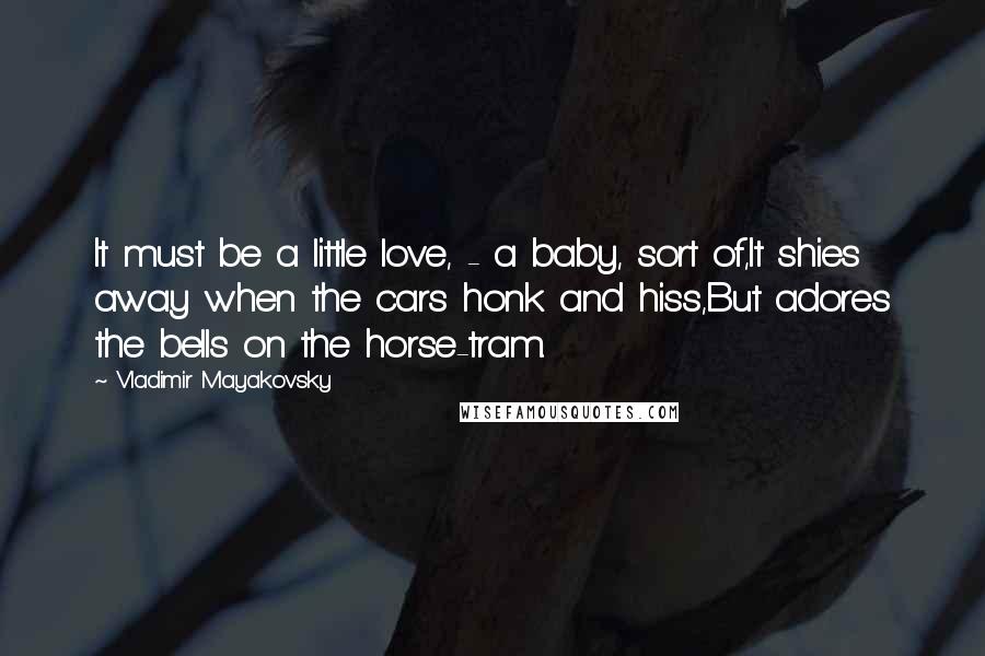 Vladimir Mayakovsky Quotes: It must be a little love, - a baby, sort of,It shies away when the cars honk and hiss,But adores the bells on the horse-tram.